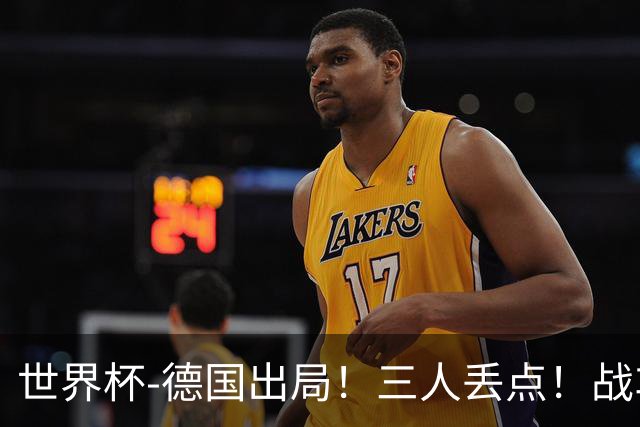 世界杯-德国出局！三人丢点！战车点球战总分4-5巴拉圭止步32强