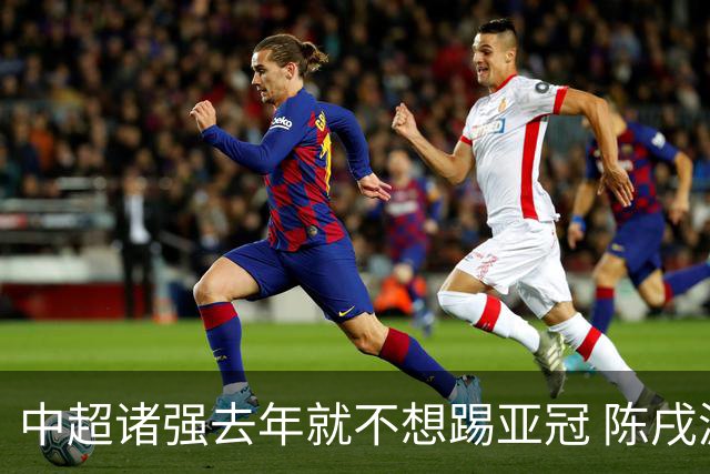 中超诸强去年就不想踢亚冠 陈戌源称不去后果严重