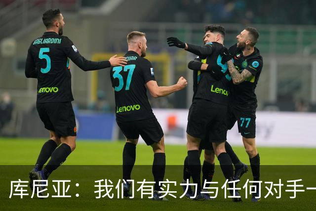 库尼亚：我们有实力与任何对手一较高下 内马尔是这代人的偶像
