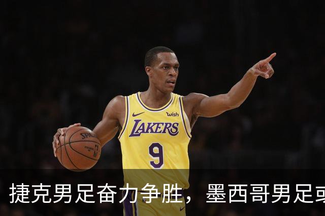 捷克男足奋力争胜，墨西哥男足或将轻装上阵！