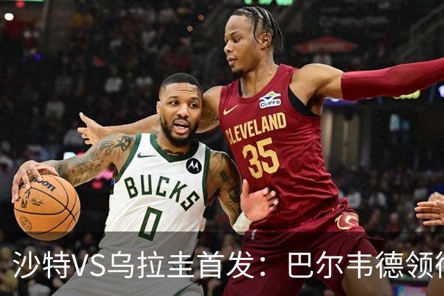 沙特VS乌拉圭首发：巴尔韦德领衔 努涅斯乌加特登场