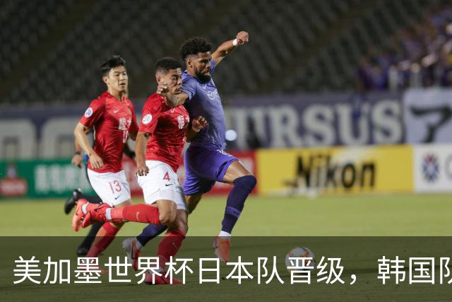 美加墨世界杯日本队晋级，韩国队出线悬了