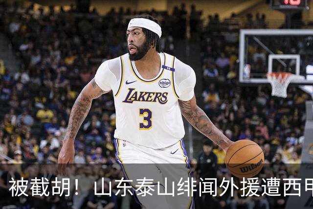 被截胡！山东泰山绯闻外援遭西甲豪门抢夺，夏窗换外援计划再度搁浅