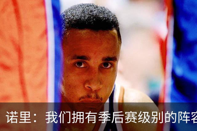 诺里：我们拥有季后赛级别的阵容 我会以冠军标准要求所有球员！