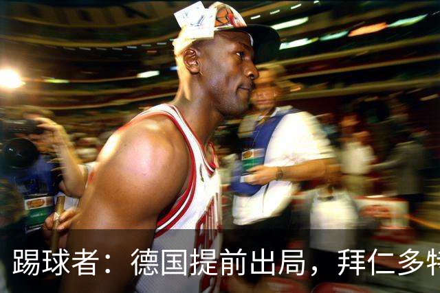 踢球者：德国提前出局，拜仁多特的德国国脚预计将参加东亚之行
