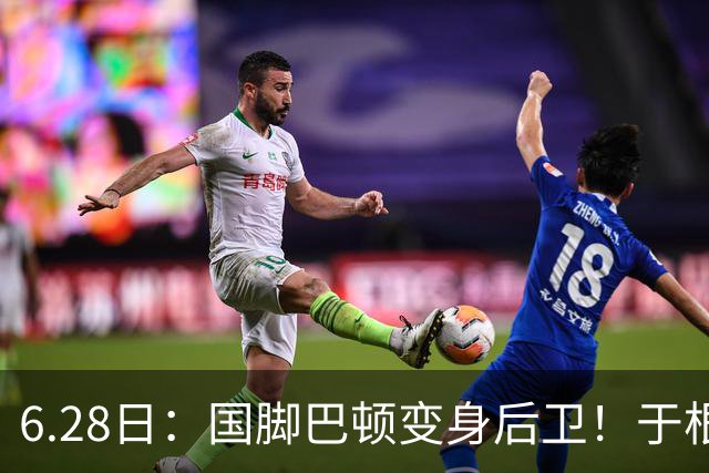 6.28日：国脚巴顿变身后卫！于根伟牺牲进攻保级，这步棋走对了么？