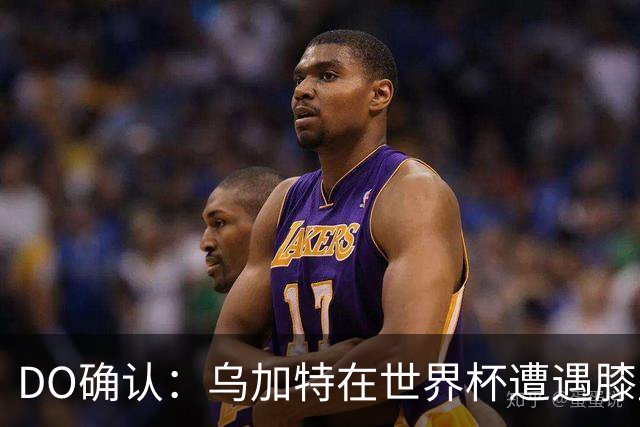 DO确认：乌加特在世界杯遭遇膝盖韧带重伤，预计面临长期缺阵